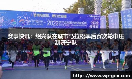 赛事快讯：绍兴队在城市马拉松季后赛次轮中压制济宁队