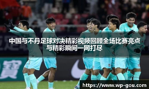 中国与不丹足球对决精彩视频回顾全场比赛亮点与精彩瞬间一网打尽