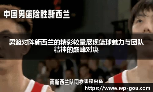 男篮对阵新西兰的精彩较量展现篮球魅力与团队精神的巅峰对决