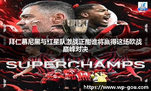 拜仁慕尼黑与红星队激战正酣谁将赢得这场欧战巅峰对决