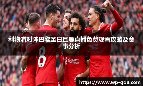 利物浦对阵巴黎圣日耳曼直播免费观看攻略及赛事分析